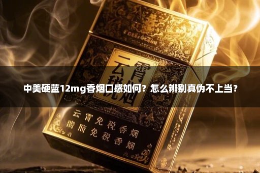 中美硬蓝12mg香烟口感如何？怎么辨别真伪不上当？