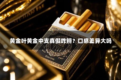 黄金叶黄金中支真假咋辨？口感差异大吗