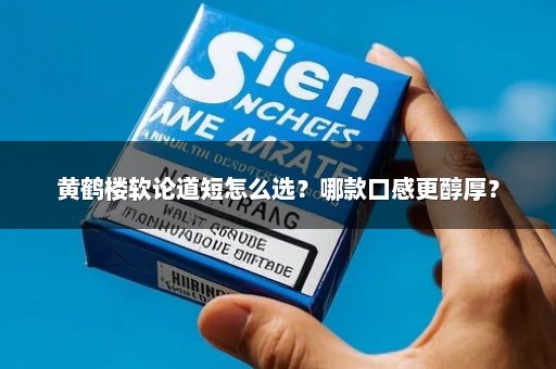 黄鹤楼软论道短怎么选？哪款口感更醇厚？